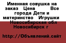 Именная совушка на заказ › Цена ­ 600 - Все города Дети и материнство » Игрушки   . Новосибирская обл.,Новосибирск г.